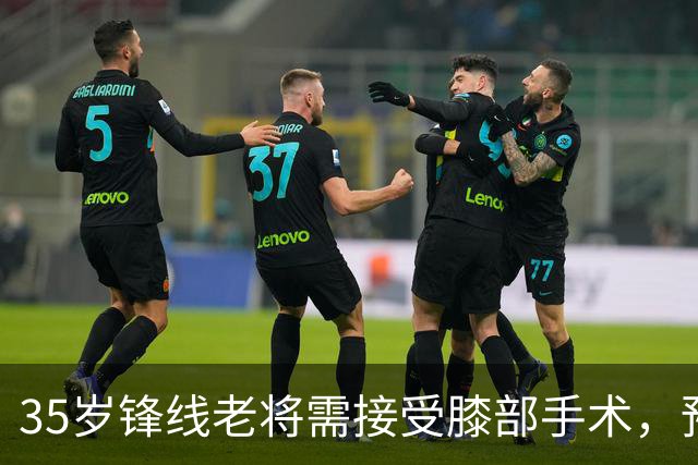 35岁锋线老将需接受膝部手术，预计缺阵三个月